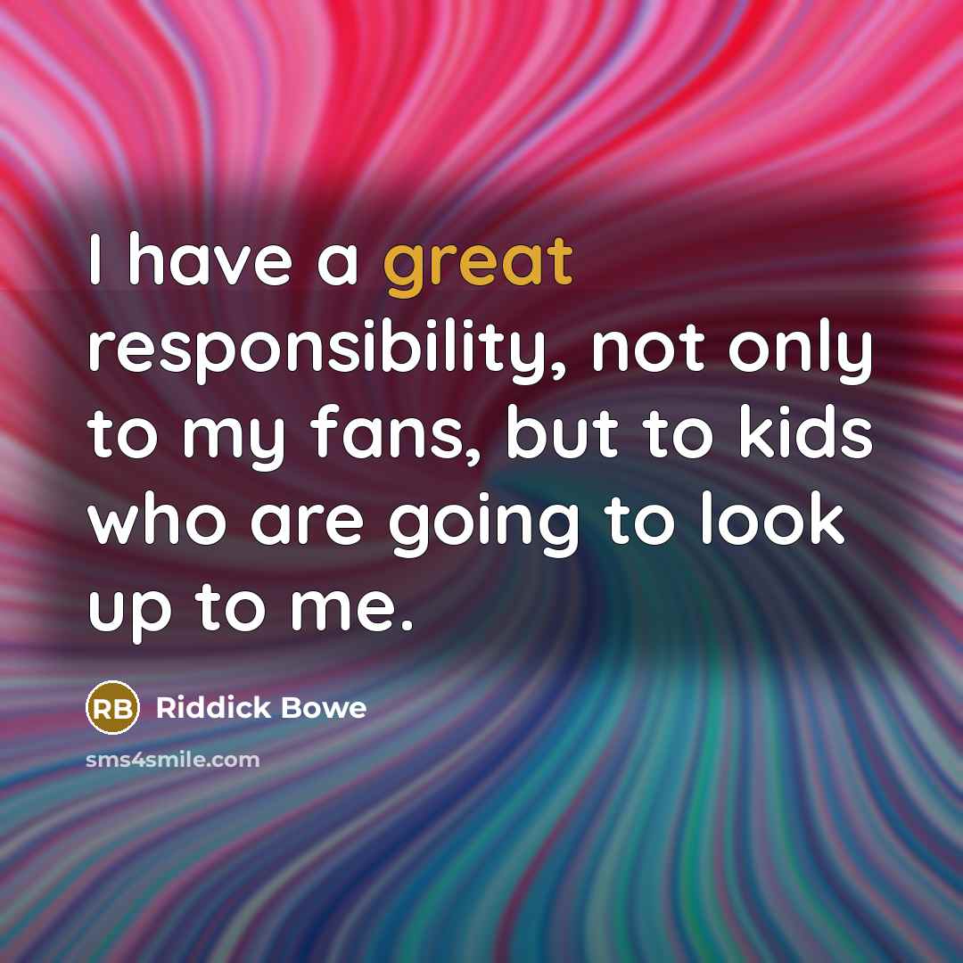 “I have a great responsibility, not only to my fans, but to kids who are going to look up to me.” quote by Riddick Bowe