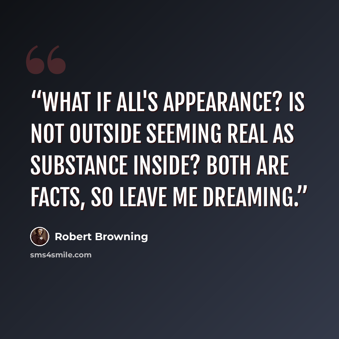 “What if all's appearance? Is not outside seeming real as substance inside? Both are facts, so leave me dreaming.” quote by Robert Browning