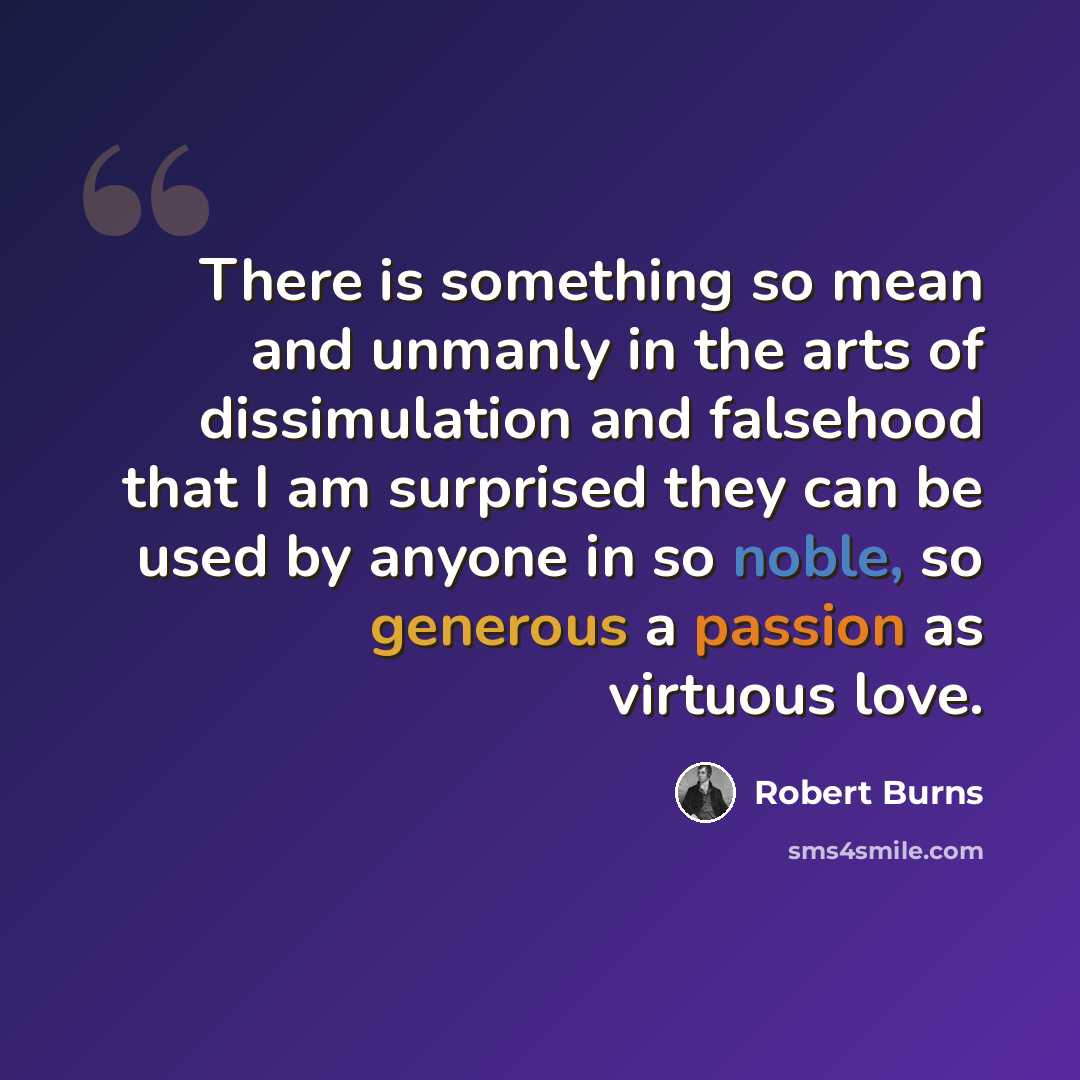 “There is something so mean and unmanly in the arts of dissimulation and falsehood that I am surprised they can be used by anyone in so noble, so generous a passion as virtuous love.” quote by Robert Burns