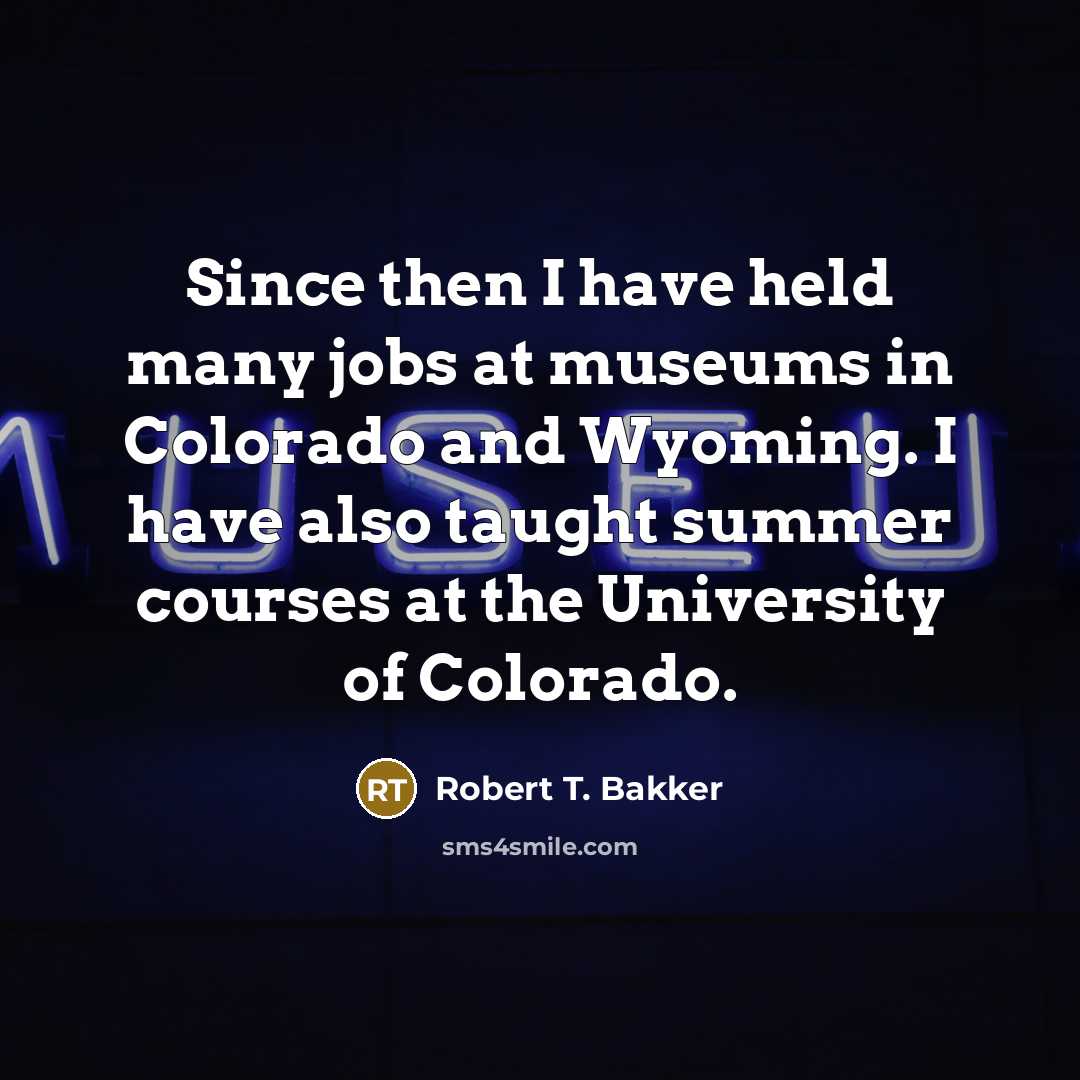 “Since then I have held many jobs at museums in Colorado and Wyoming. I have also taught summer courses at the University of Colorado.” quote by Robert T. Bakker
