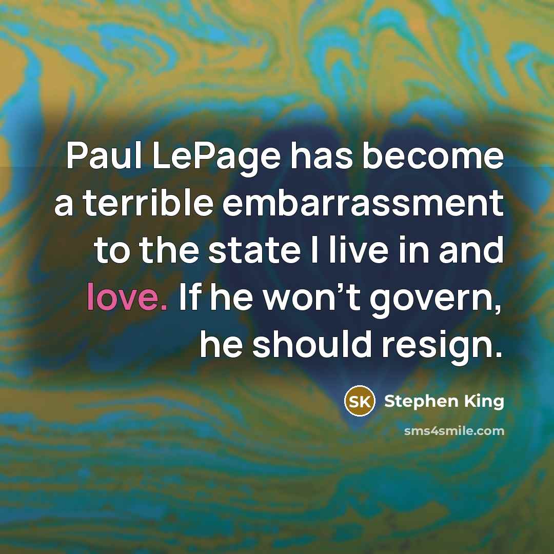 “Paul LePage has become a terrible embarrassment to the state I live in and love. If he won't govern, he should resign.” quote by Stephen King
