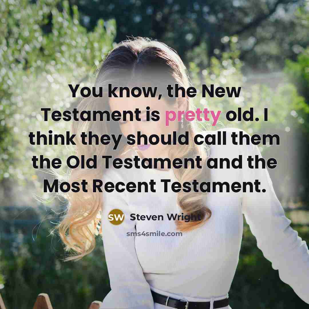 “You know, the New Testament is pretty old. I think they should call them the Old Testament and the Most Recent Testament.” quote by Steven Wright