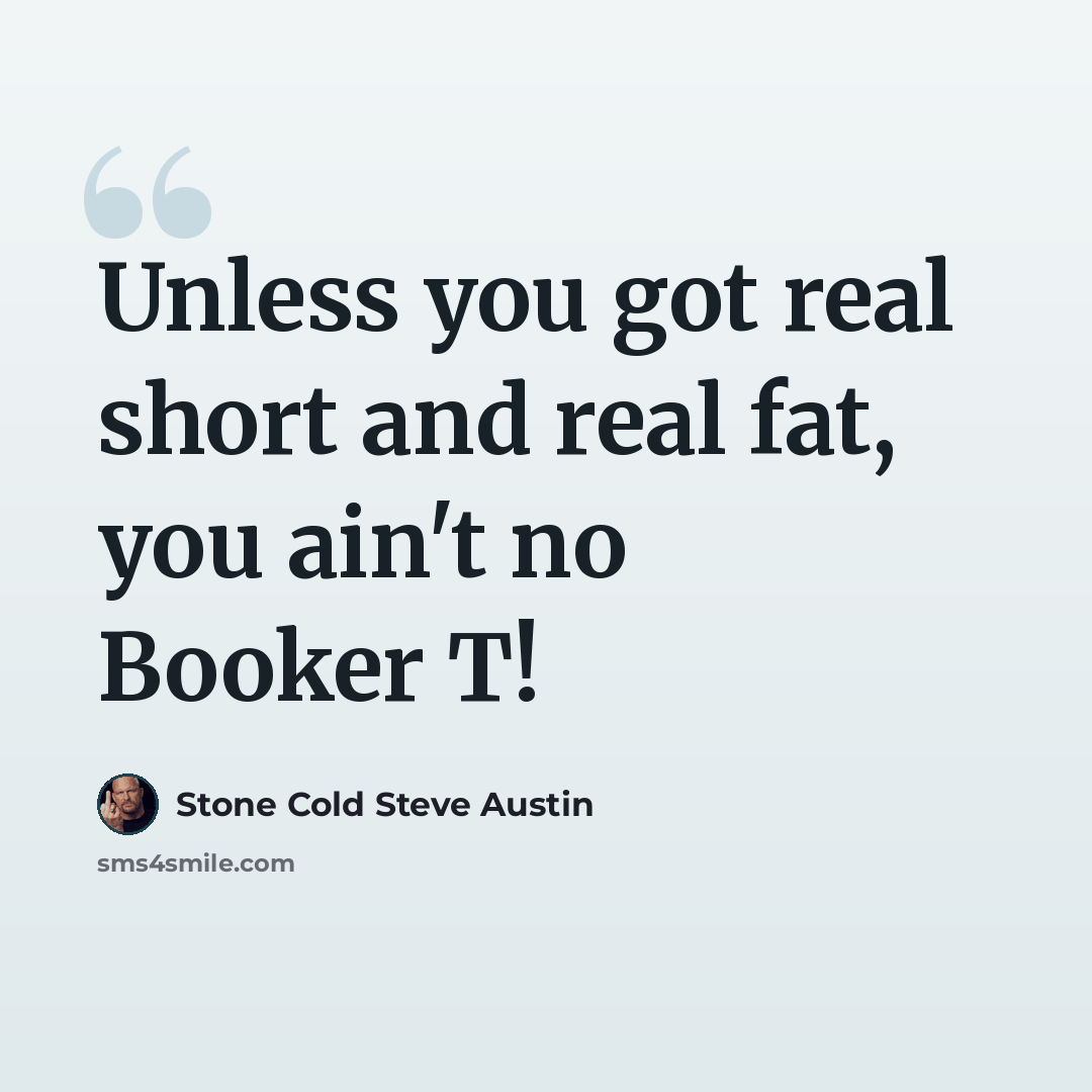 “Unless you got real short and real fat, you ain't no Booker T!” quote by Stone Cold Steve Austin