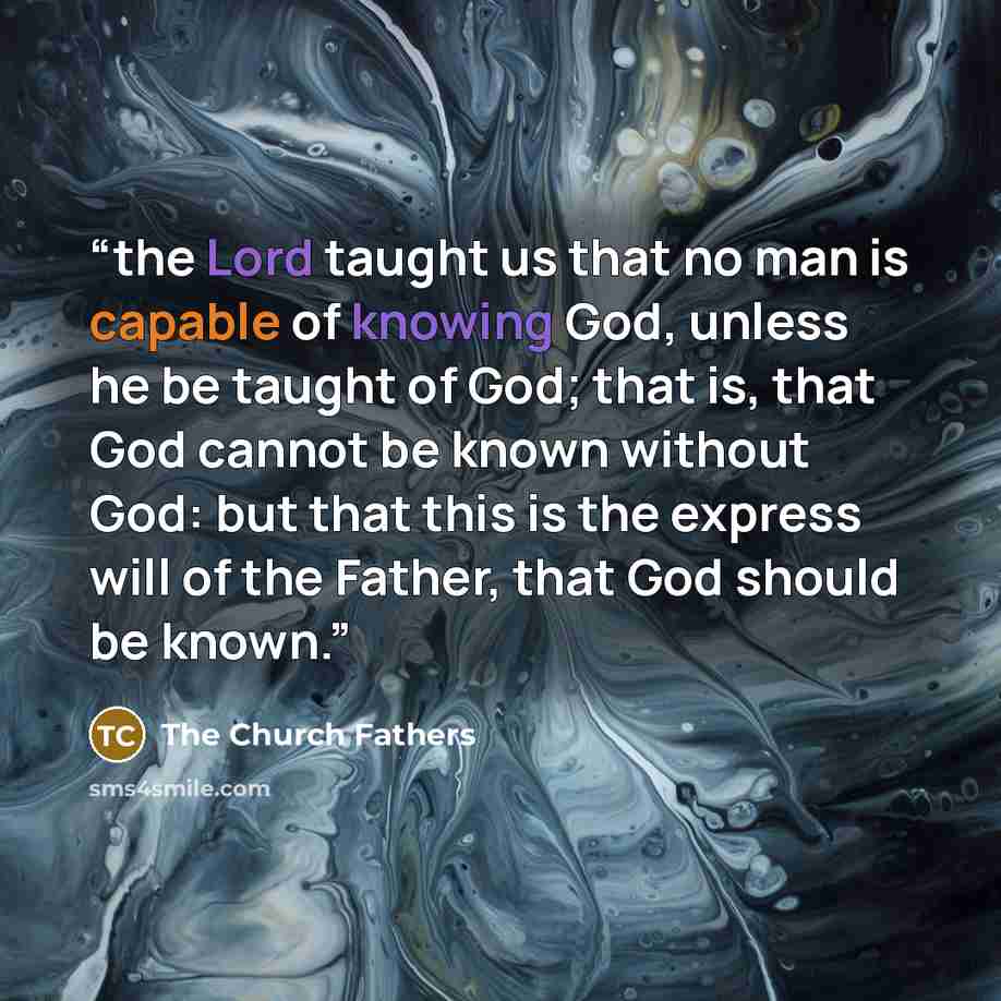 “the Lord taught us that no man is capable of knowing God, unless he be taught of God; that is, that God cannot be known without God: but that this is the express will of the Father, that God should be known.” quote by The Church Fathers