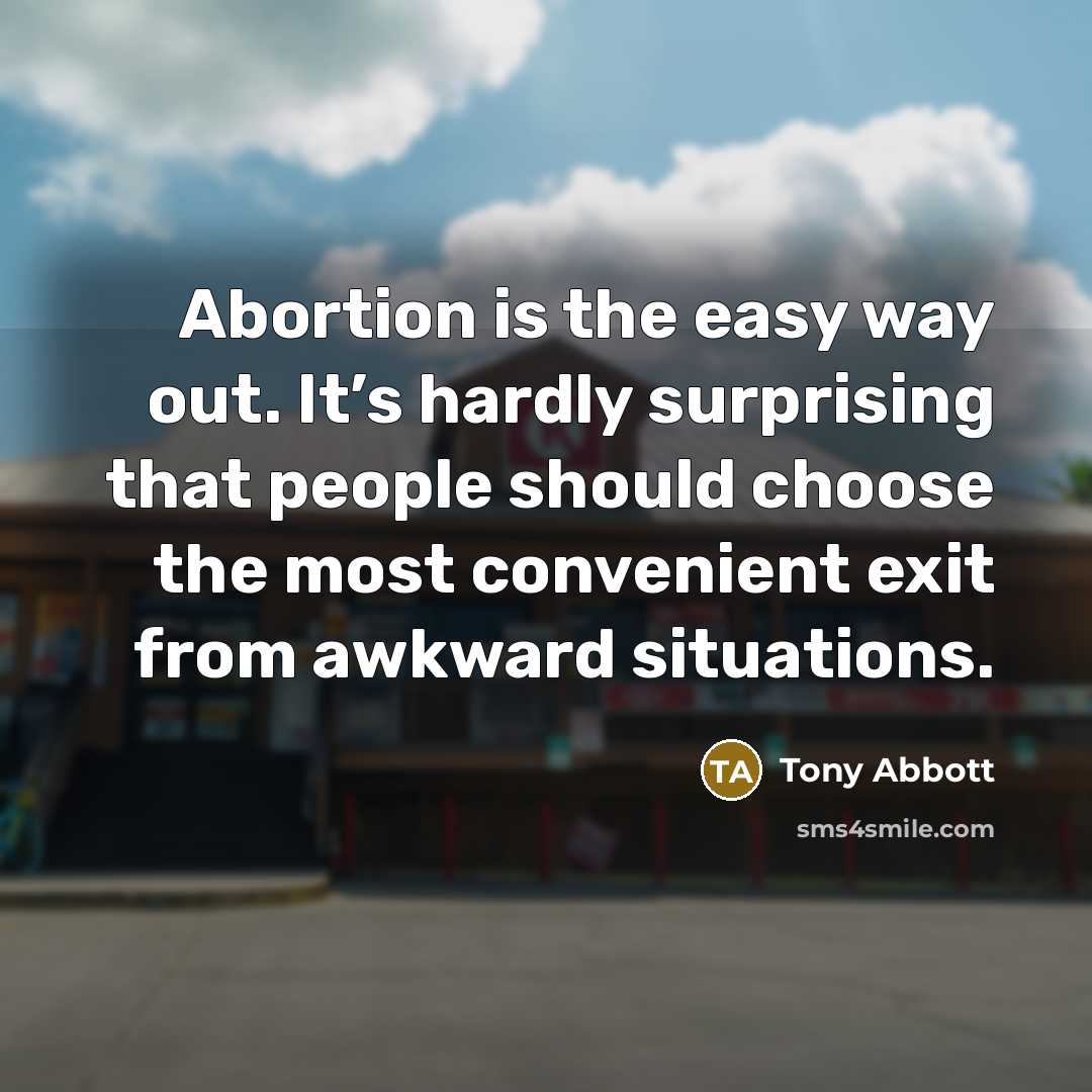 “Abortion is the easy way out. It’s hardly surprising that people should choose the most convenient exit from awkward situations.” quote by Tony Abbott