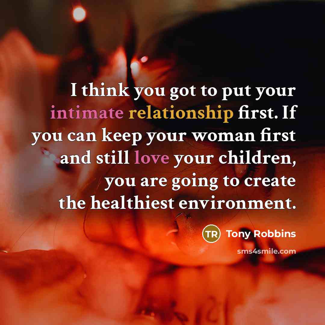 “I think you got to put your intimate relationship first. If you can keep your woman first and still love your children, you are going to create the healthiest environment.” quote by Tony Robbins