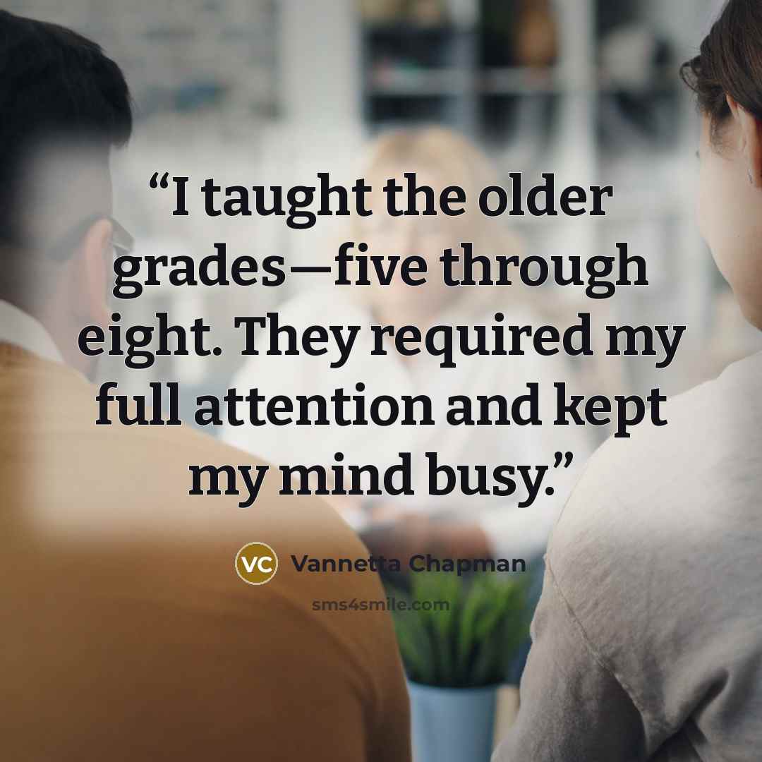 “I taught the older grades—five through eight. They required my full attention and kept my mind busy.” quote by Vannetta Chapman