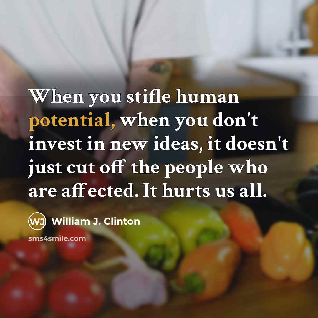 “When you stifle human potential, when you don't invest in new ideas, it doesn't just cut off the people who are affected. It hurts us all.” quote by William J. Clinton