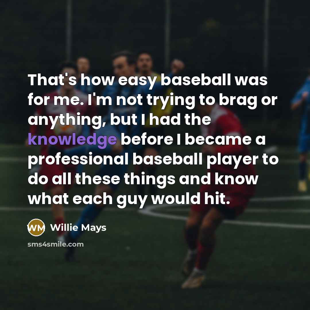 “That's how easy baseball was for me. I'm not trying to brag or anything, but I had the knowledge before I became a professional baseball player to do all these things and know what each guy would hit.” quote by Willie Mays