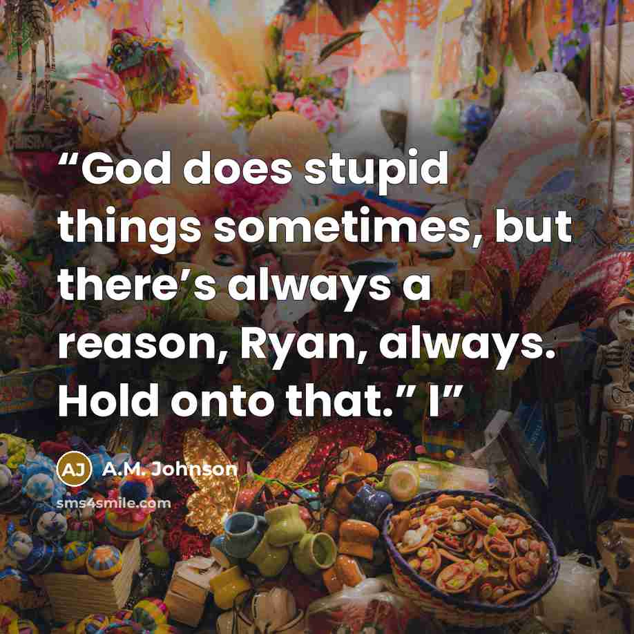 “God does stupid things sometimes, but there’s always a reason, Ryan, always. Hold onto that.” I” quote by A.M. Johnson