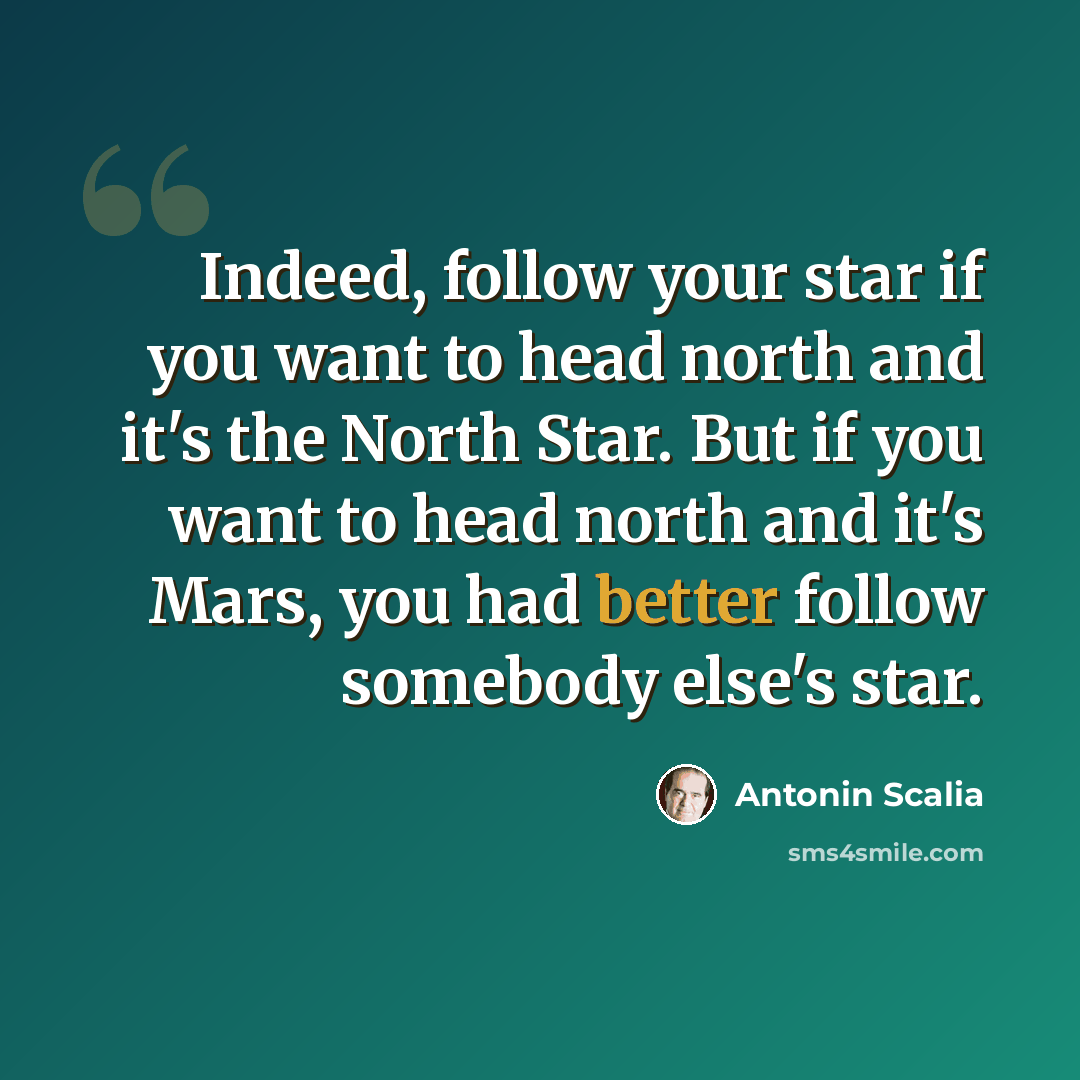 “Indeed, follow your star if you want to head north and it's the North Star. But if you want to head north and it's Mars, you had better follow somebody else's star.” quote by Antonin Scalia