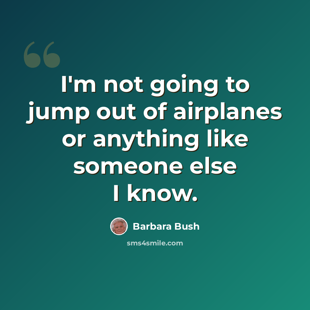 “I'm not going to jump out of airplanes or anything like someone else I know.” quote by Barbara Bush