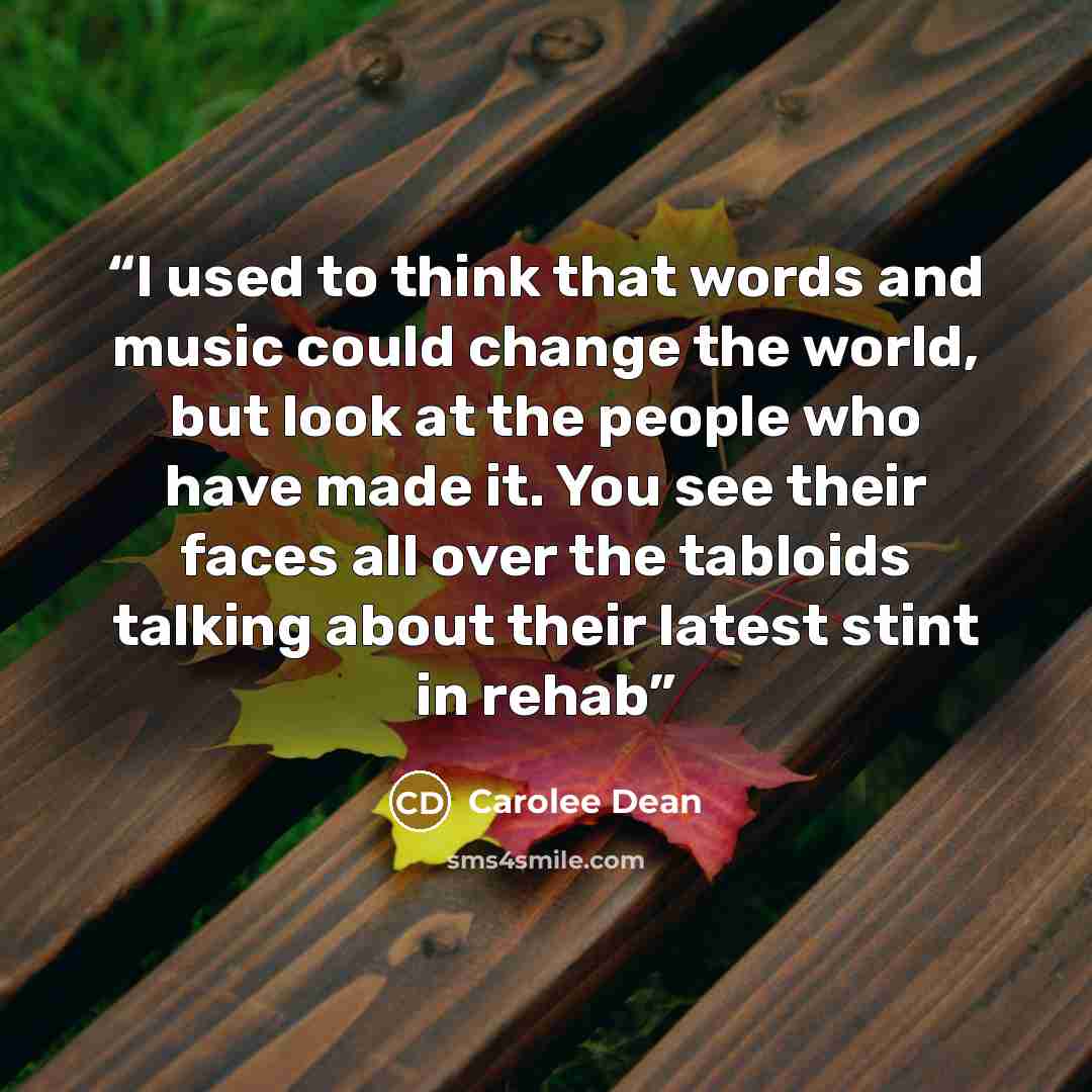 “I used to think that words and music could change the world, but look at the people who have made it. You see their faces all over the tabloids talking about their latest stint in rehab” quote by Carolee Dean