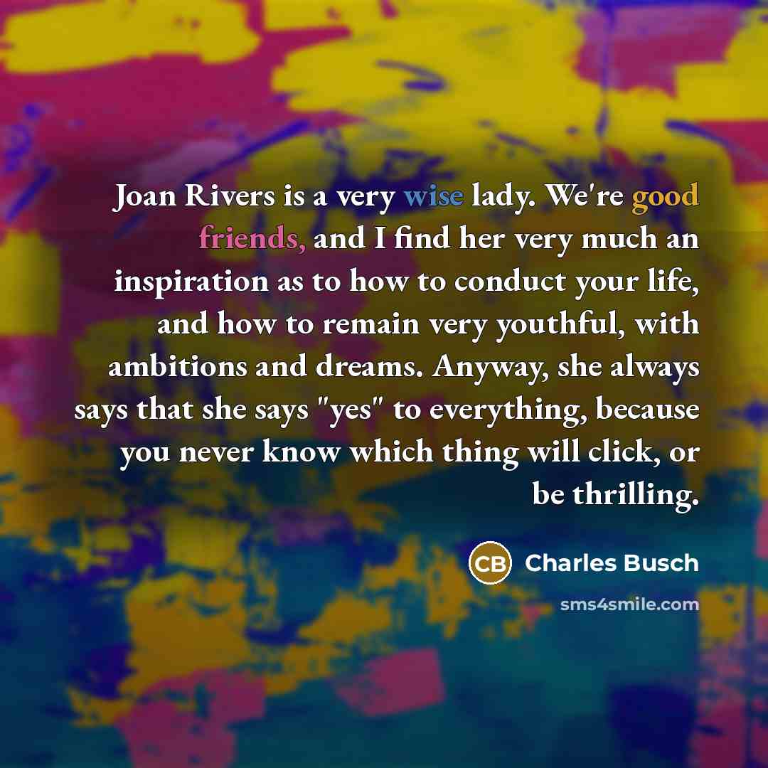 “Joan Rivers is a very wise lady. We're good friends, and I find her very much an inspiration as to how to conduct your life, and how to remain very youthful, with ambitions and dreams. Anyway, she always says that she says "yes" to everything, because you never know which thing will click, or be…” quote by Charles Busch