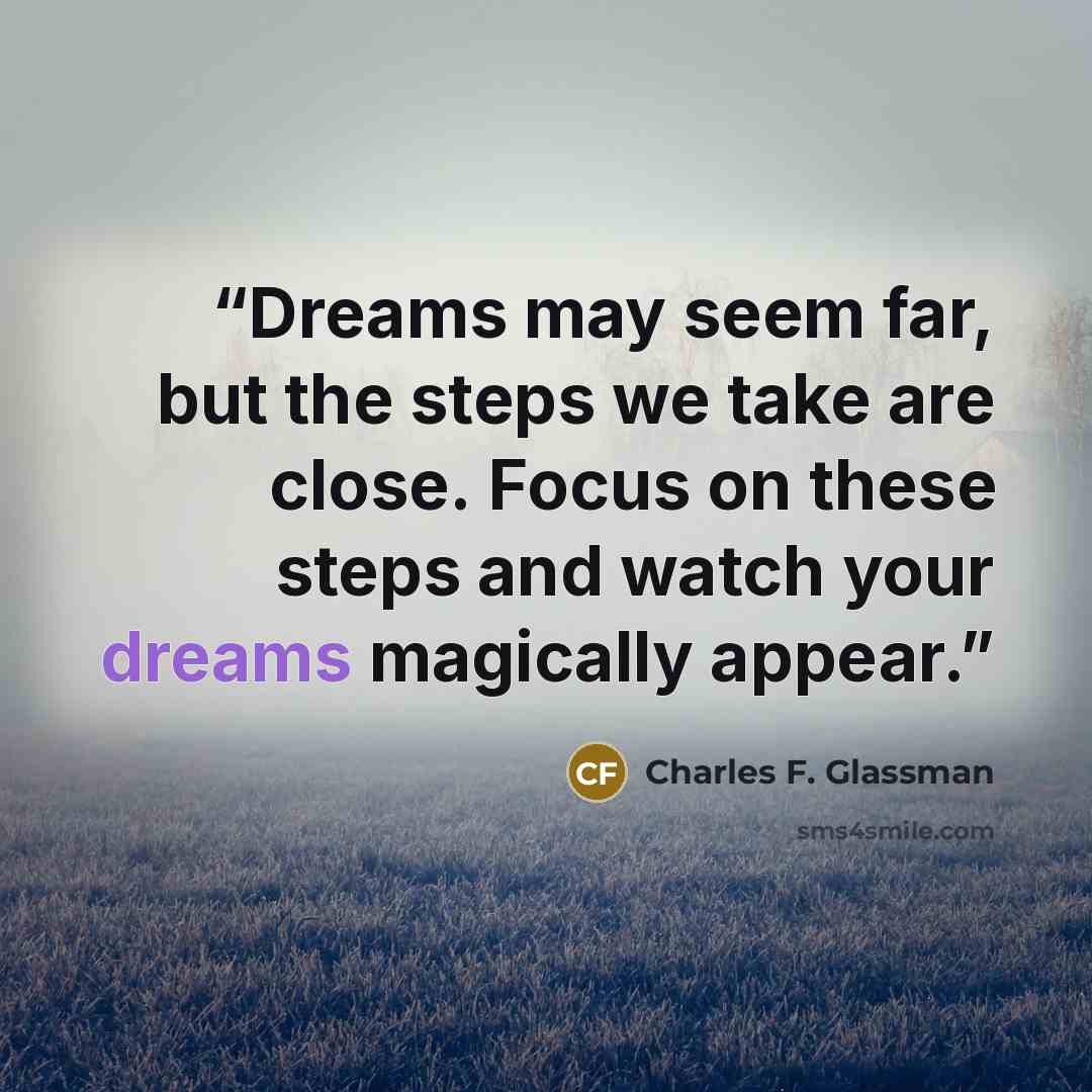 “Dreams may seem far, but the steps we take are close. Focus on these steps and watch your dreams magically appear.” quote by Charles F. Glassman