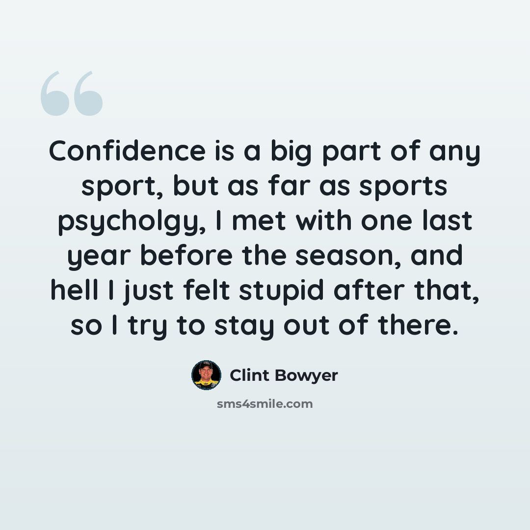 “Confidence is a big part of any sport, but as far as sports psycholgy, I met with one last year before the season, and hell I just felt stupid after that, so I try to stay out of there.” quote by Clint Bowyer
