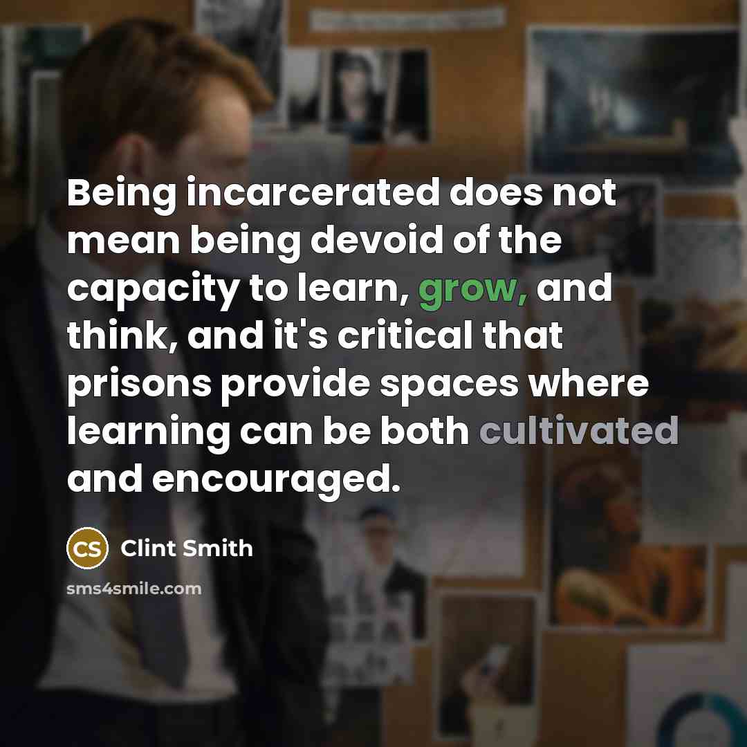 “Being incarcerated does not mean being devoid of the capacity to learn, grow, and think, and it's critical that prisons provide spaces where learning can be both cultivated and encouraged.” quote by Clint Smith
