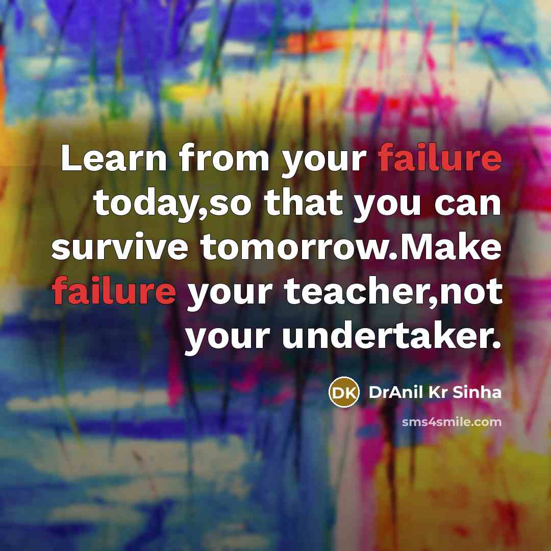 “Learn from your failure today,so that you can survive tomorrow.Make failure your teacher,not your undertaker.” quote by DrAnil Kr Sinha