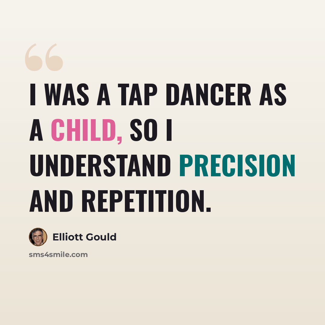 “I was a tap dancer as a child, so I understand precision and repetition.” quote by Elliott Gould