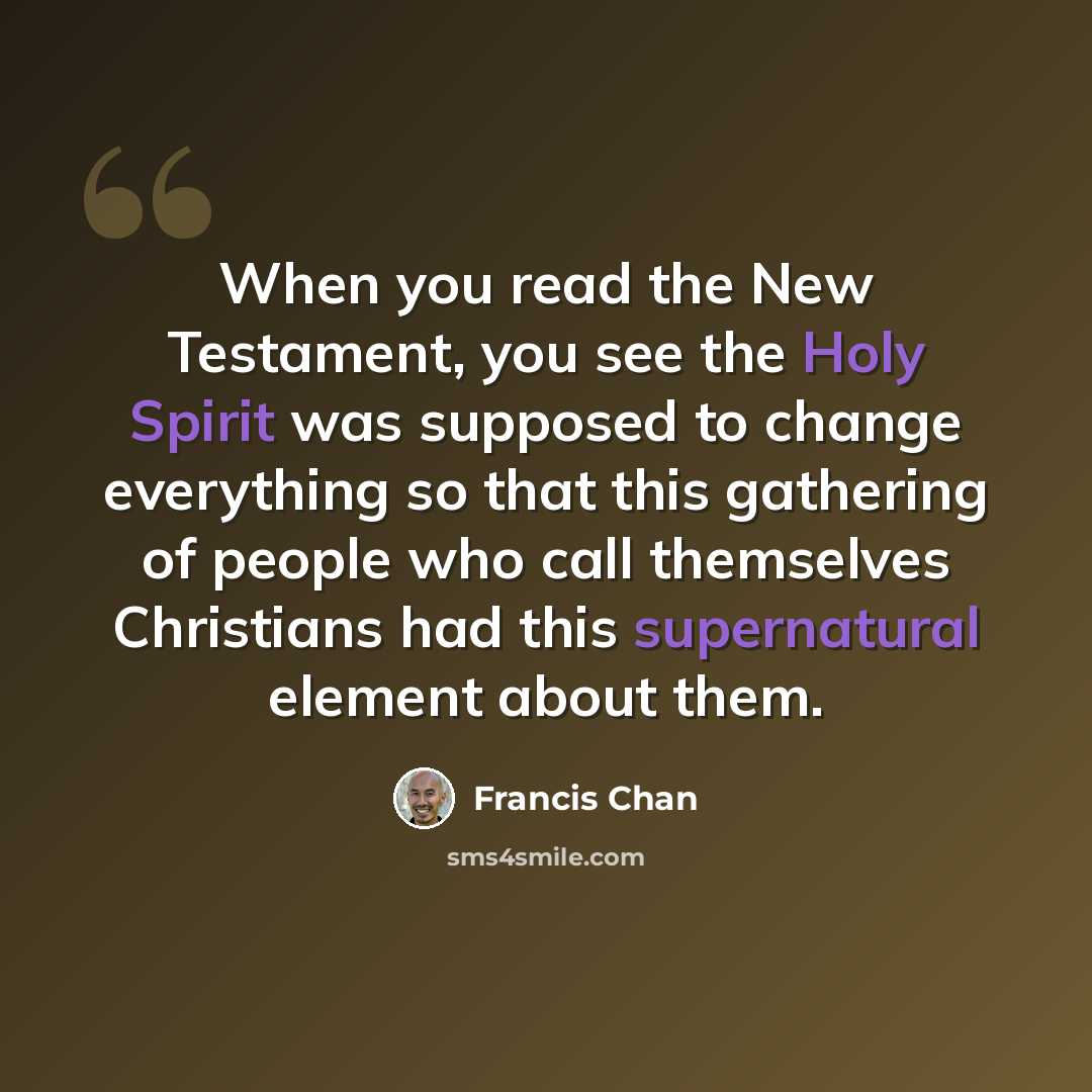 “When you read the New Testament, you see the Holy Spirit was supposed to change everything so that this gathering of people who call themselves Christians had this supernatural element about them.” quote by Francis Chan
