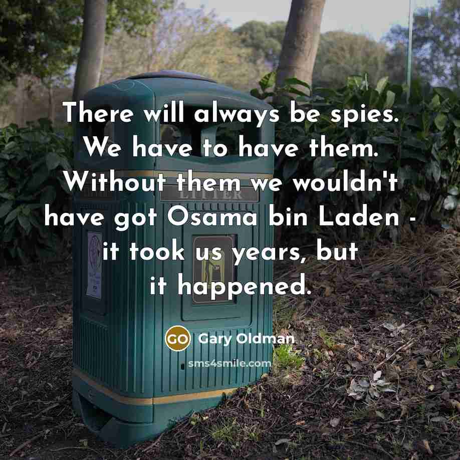 “There will always be spies. We have to have them. Without them we wouldn't have got Osama bin Laden - it took us years, but it happened.” quote by Gary Oldman