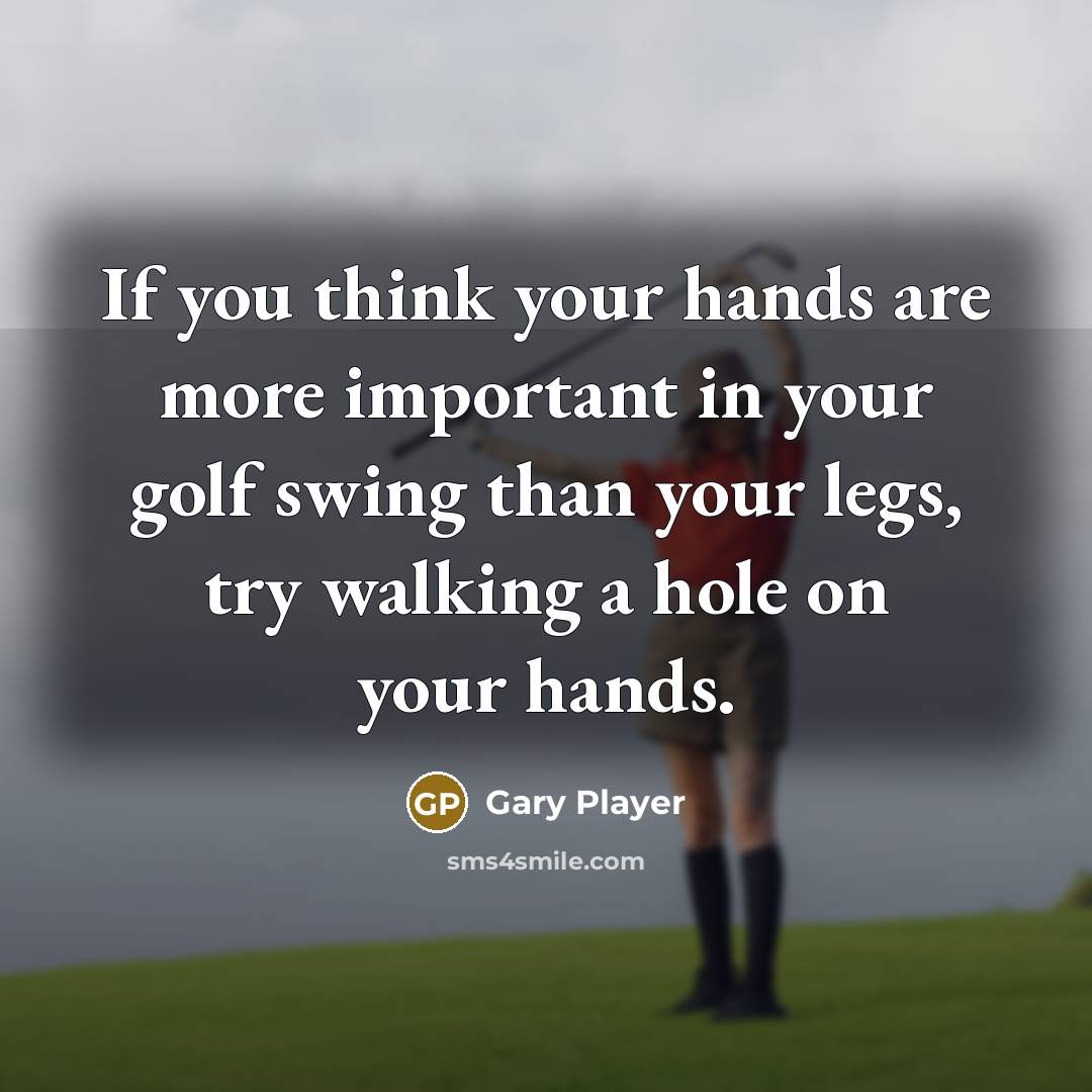 “If you think your hands are more important in your golf swing than your legs, try walking a hole on your hands.” quote by Gary Player