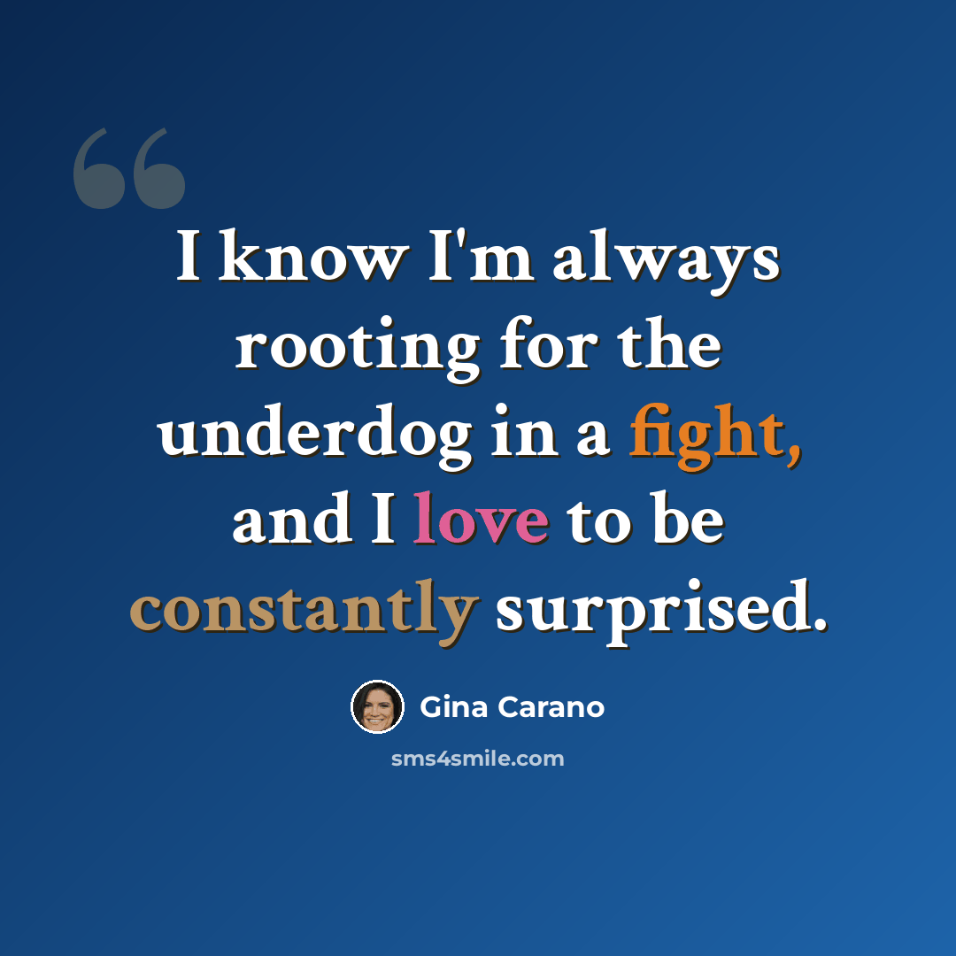 “I know I'm always rooting for the underdog in a fight, and I love to be constantly surprised.” quote by Gina Carano