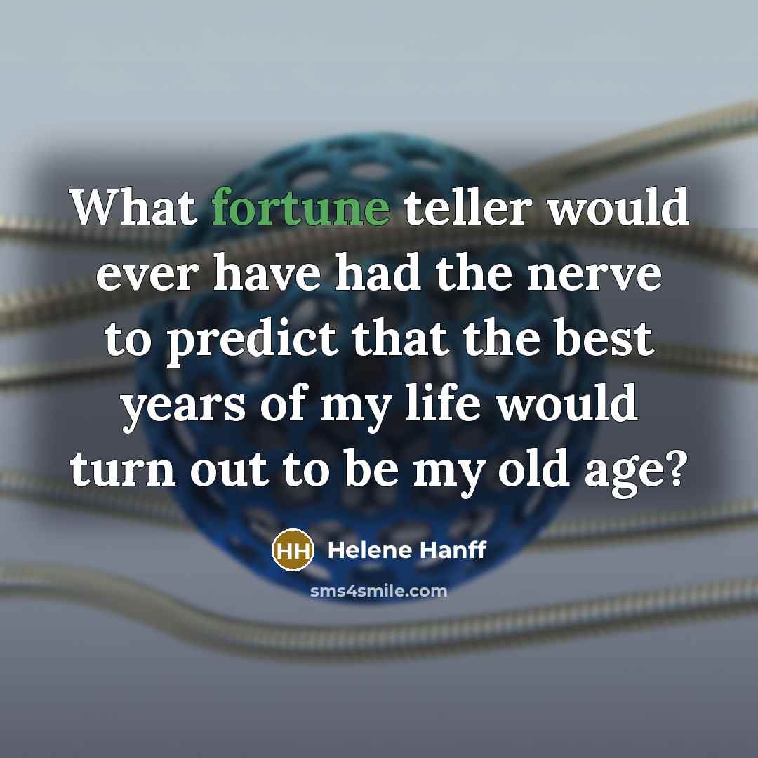 “What fortune teller would ever have had the nerve to predict that the best years of my life would turn out to be my old age?” quote by Helene Hanff