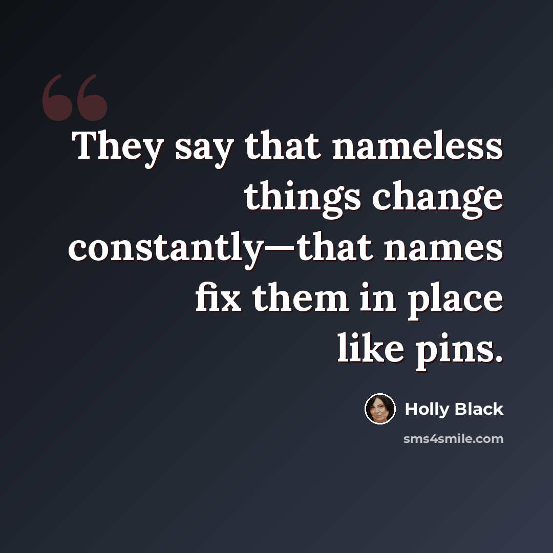 “They say that nameless things change constantly—that names fix them in place like pins.” quote by Holly Black