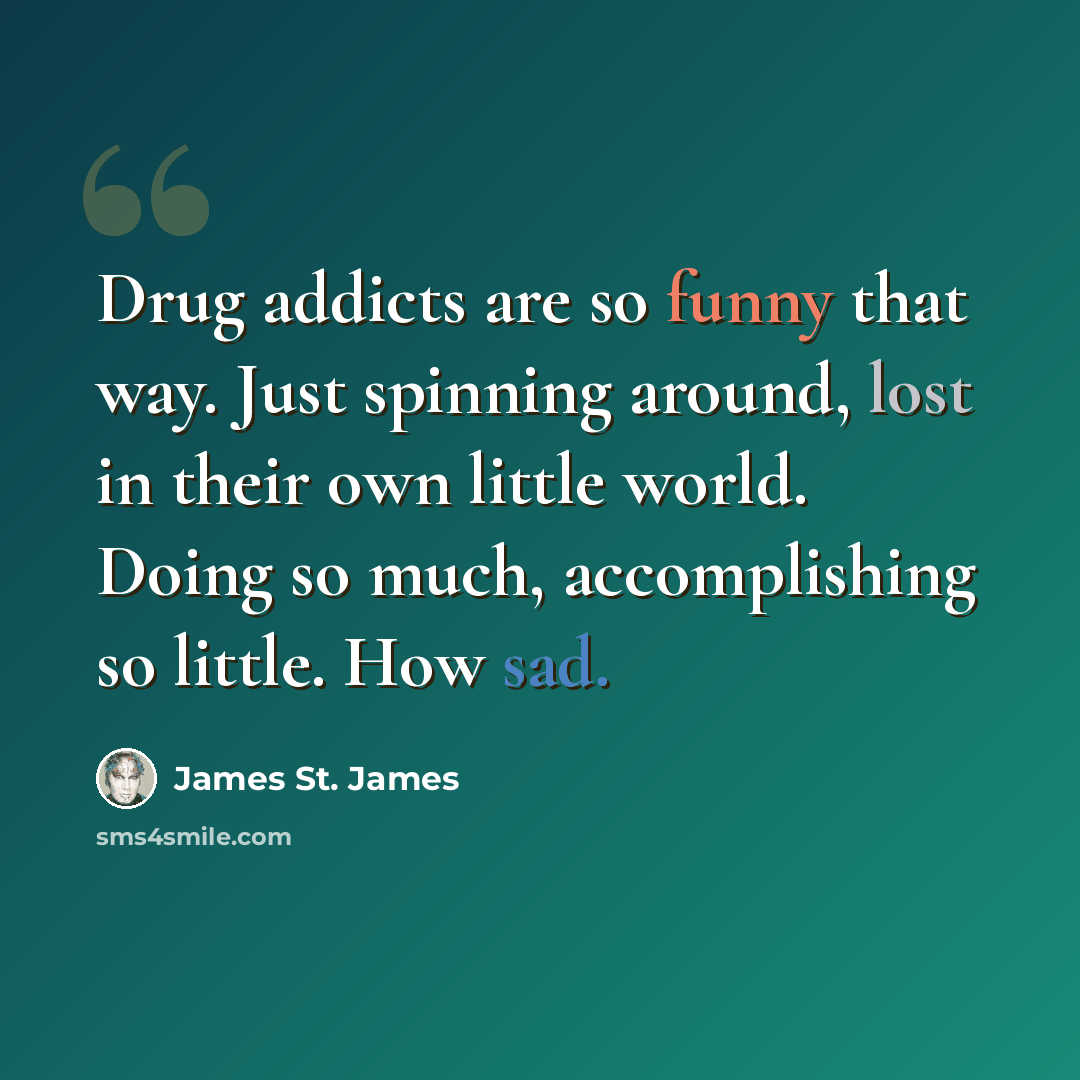 “Drug addicts are so funny that way. Just spinning around, lost in their own little world. Doing so much, accomplishing so little. How sad.” quote by James St. James