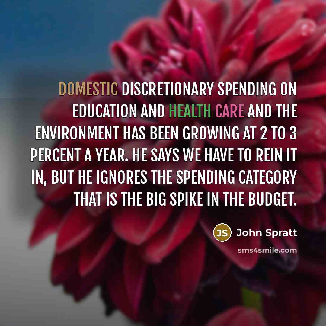 “Domestic discretionary spending on education and health care and the environment has been growing at 2 to 3 percent a year. He says we have to rein it in, but he ignores the spending category that is the big spike in the budget.” quote by John Spratt