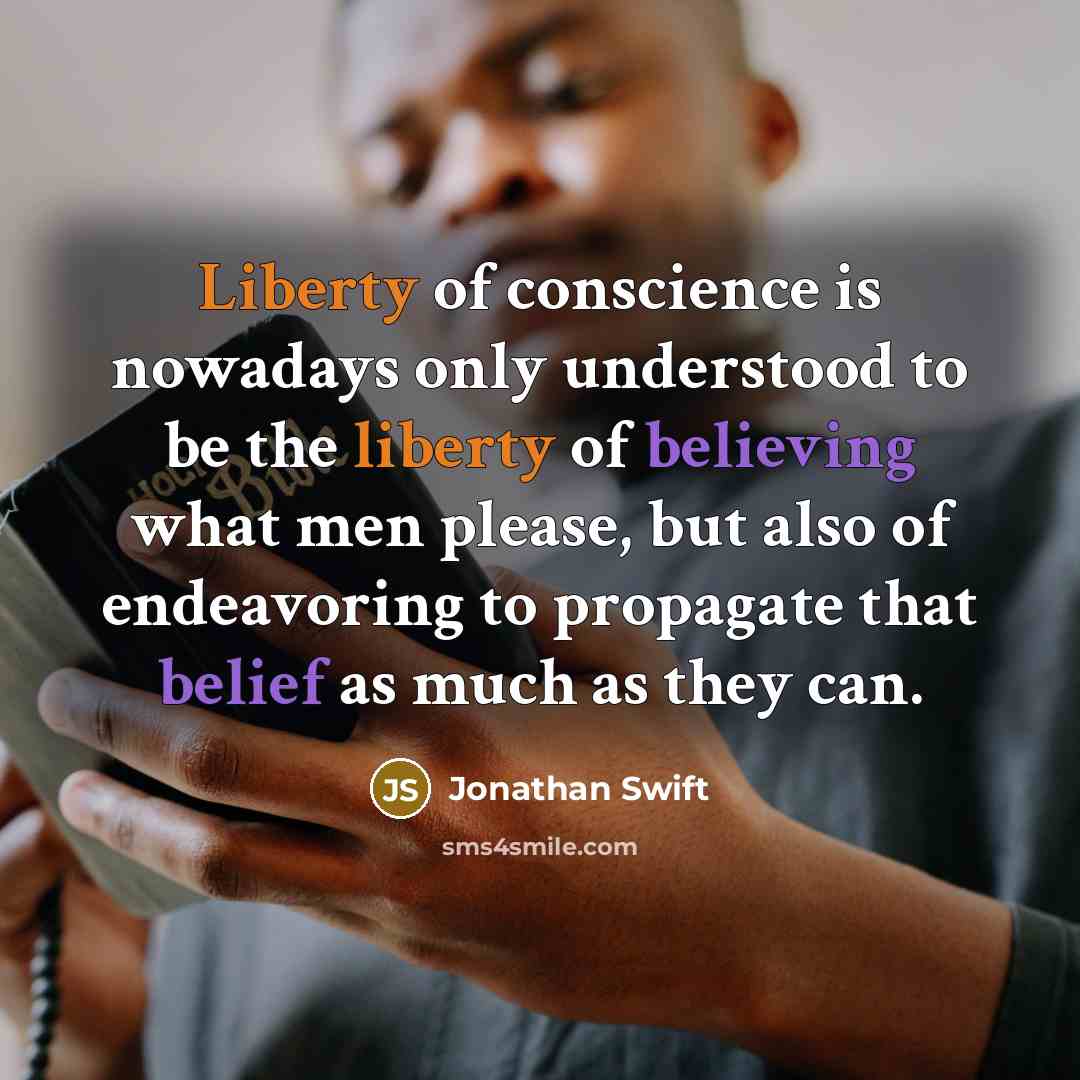 “Liberty of conscience is nowadays only understood to be the liberty of believing what men please, but also of endeavoring to propagate that belief as much as they can.” quote by Jonathan Swift