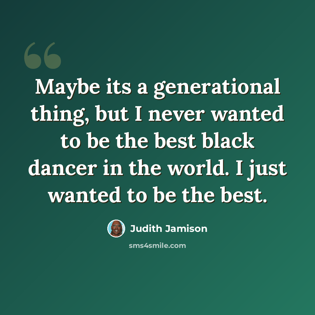 “Maybe its a generational thing, but I never wanted to be the best black dancer in the world. I just wanted to be the best.” quote by Judith Jamison