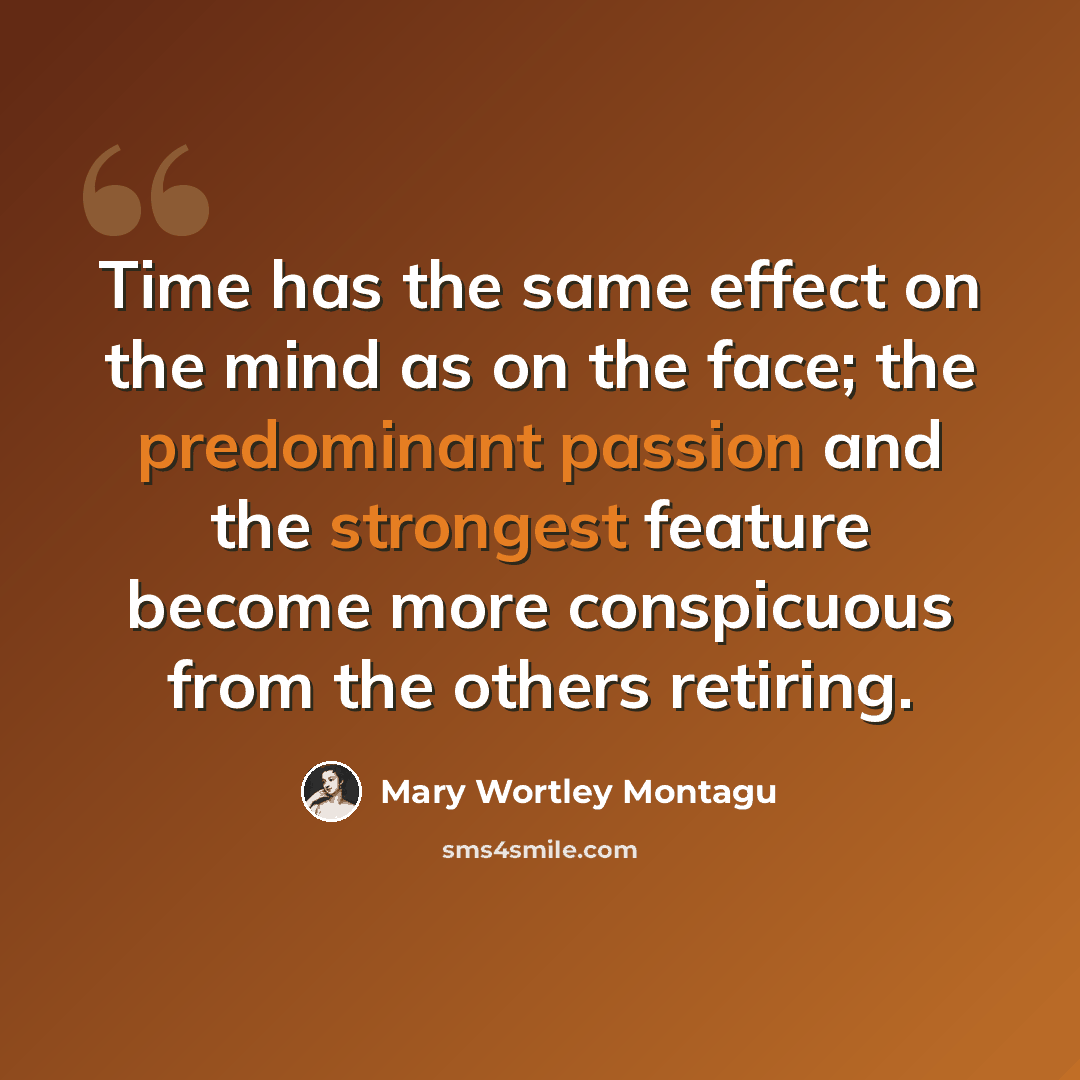 “Time has the same effect on the mind as on the face; the predominant passion and the strongest feature become more conspicuous from the others retiring.” quote by Mary Wortley Montagu