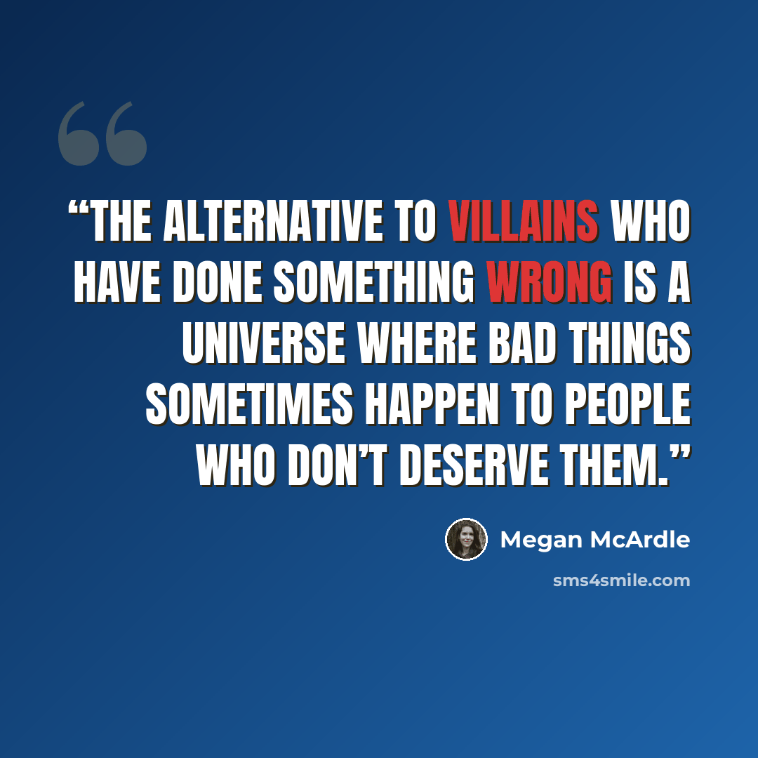 “The alternative to villains who have done something wrong is a universe where bad things sometimes happen to people who don’t deserve them.” quote by Megan McArdle