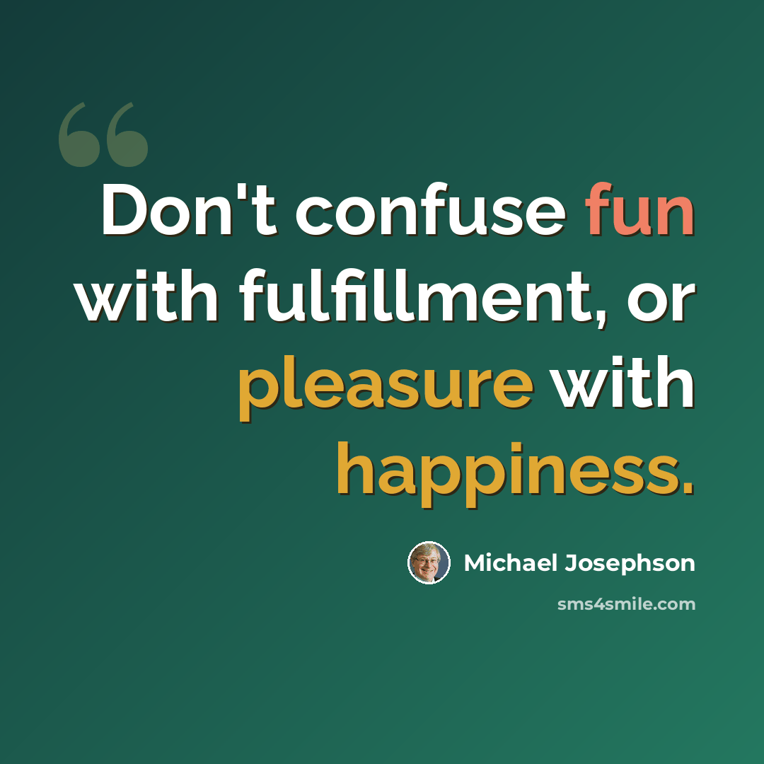 “Don't confuse fun with fulfillment, or pleasure with happiness.” quote by Michael Josephson