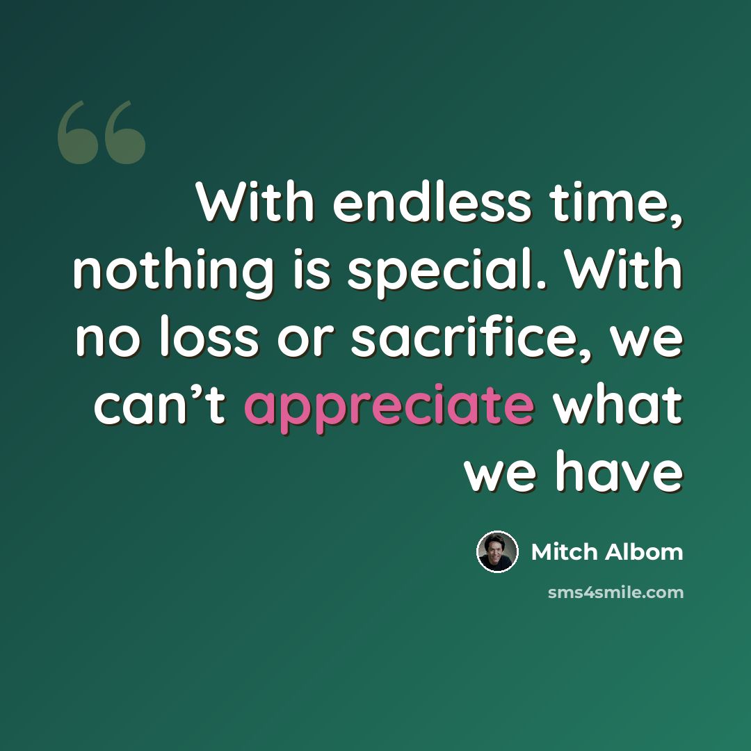 “With endless time, nothing is special. With no loss or sacrifice, we can’t appreciate what we have” quote by Mitch Albom