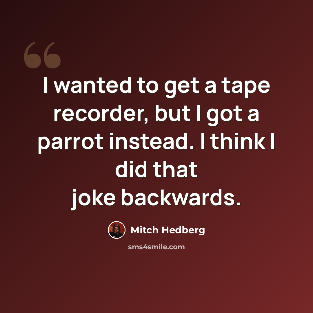“I wanted to get a tape recorder, but I got a parrot instead. I think I did that joke backwards.” quote by Mitch Hedberg