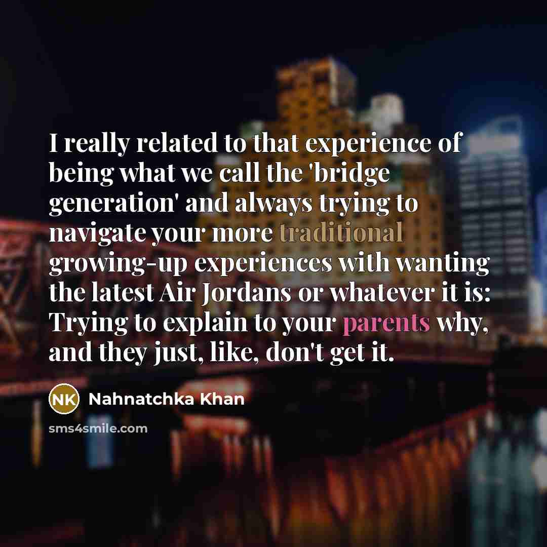 “I really related to that experience of being what we call the 'bridge generation' and always trying to navigate your more traditional growing-up experiences with wanting the latest Air Jordans or whatever it is: Trying to explain to your parents why, and they just, like, don't get it.” quote by Nahnatchka Khan