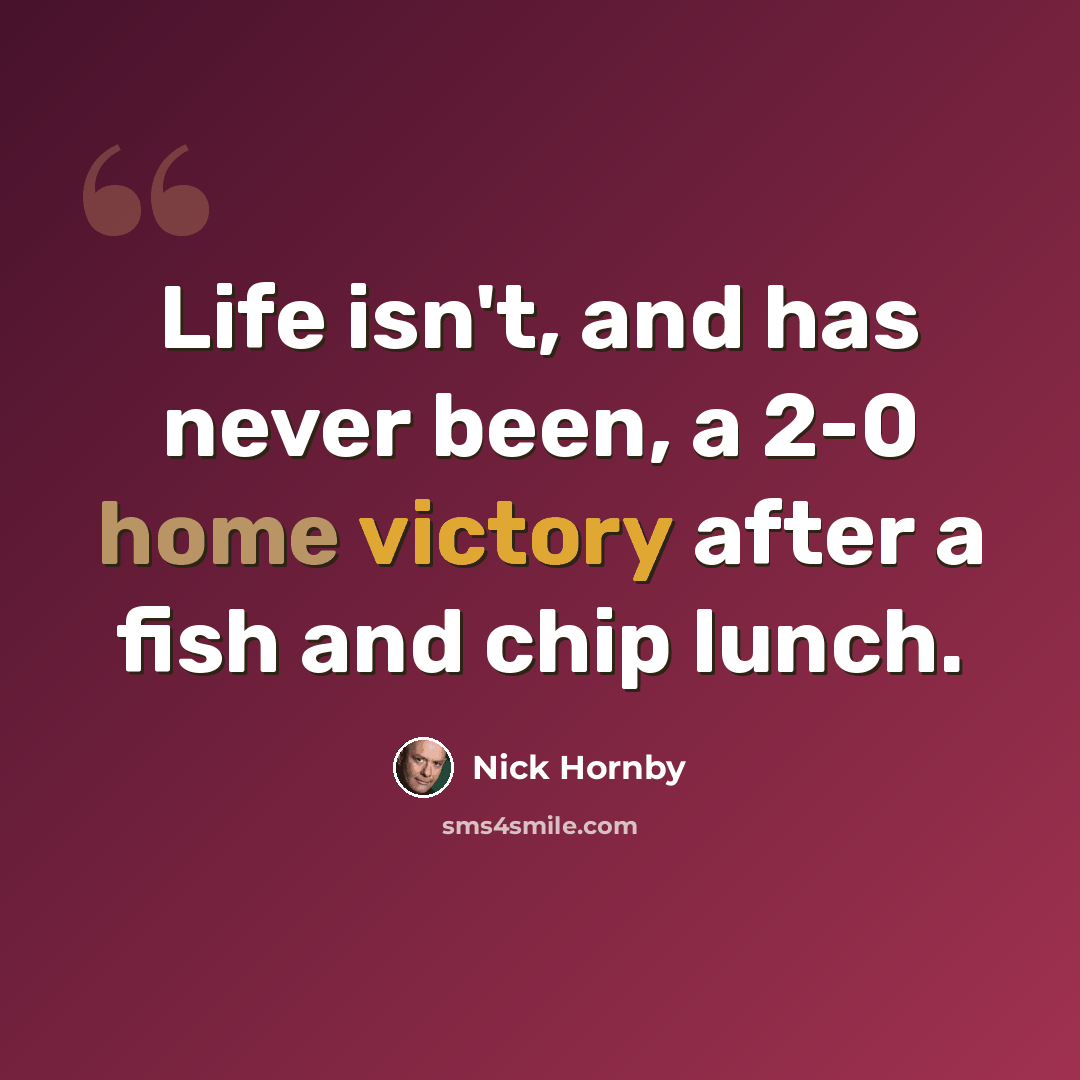 “Life isn't, and has never been, a 2-0 home victory after a fish and chip lunch.” quote by Nick Hornby