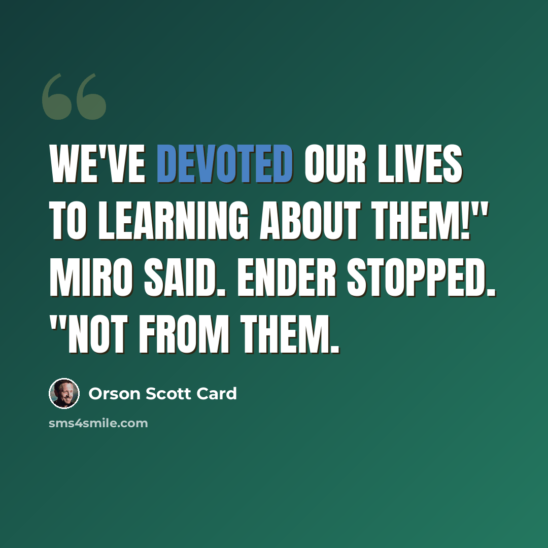 “We've devoted our lives to learning about them!" Miro said. Ender stopped. "Not from them.” quote by Orson Scott Card