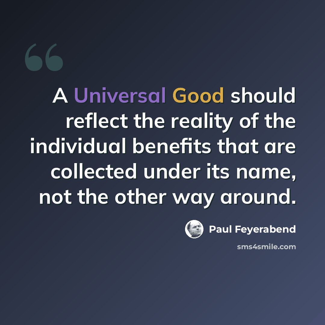 “A Universal Good should reflect the reality of the individual benefits that are collected under its name, not the other way around.” quote by Paul Feyerabend