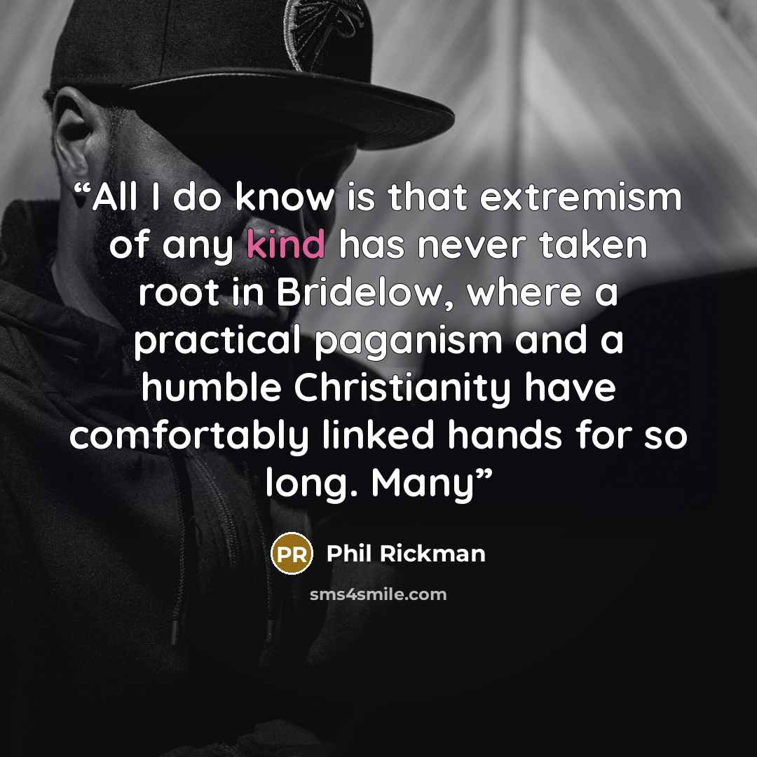 “All I do know is that extremism of any kind has never taken root in Bridelow, where a practical paganism and a humble Christianity have comfortably linked hands for so long. Many” quote by Phil Rickman