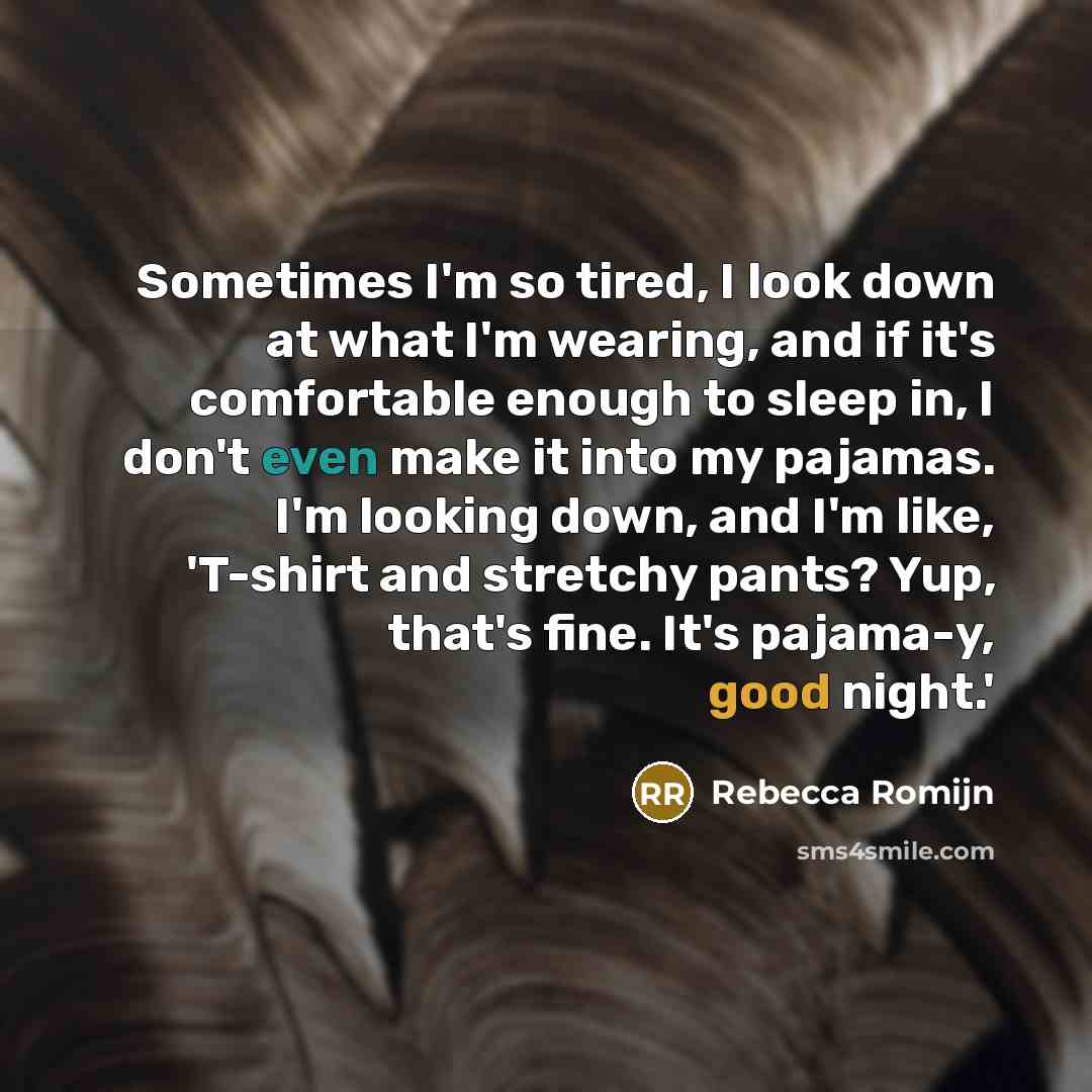 “Sometimes I'm so tired, I look down at what I'm wearing, and if it's comfortable enough to sleep in, I don't even make it into my pajamas. I'm looking down, and I'm like, 'T-shirt and stretchy pants? Yup, that's fine. It's pajama-y, good night.'” quote by Rebecca Romijn