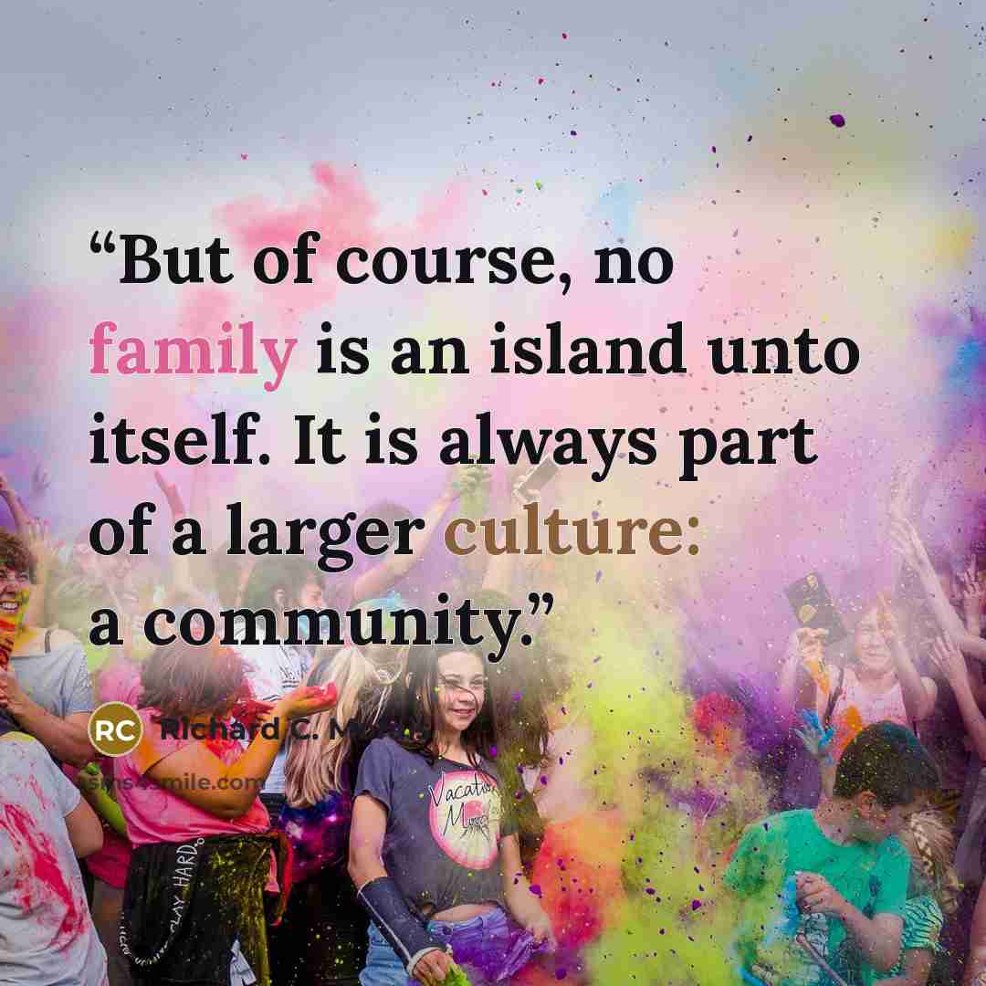“But of course, no family is an island unto itself. It is always part of a larger culture: a community.” quote by Richard C. Morais