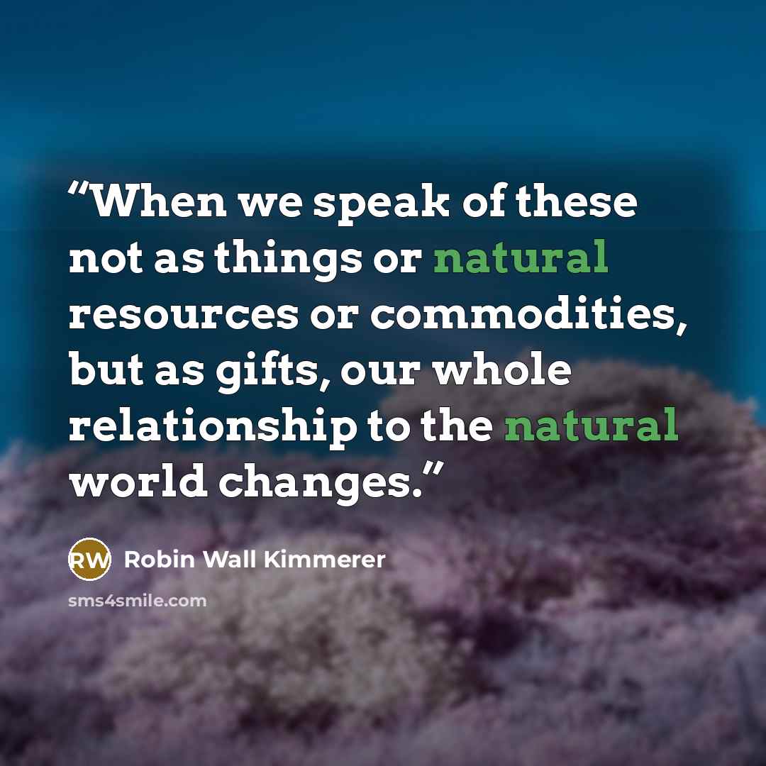 “When we speak of these not as things or natural resources or commodities, but as gifts, our whole relationship to the natural world changes.” quote by Robin Wall Kimmerer