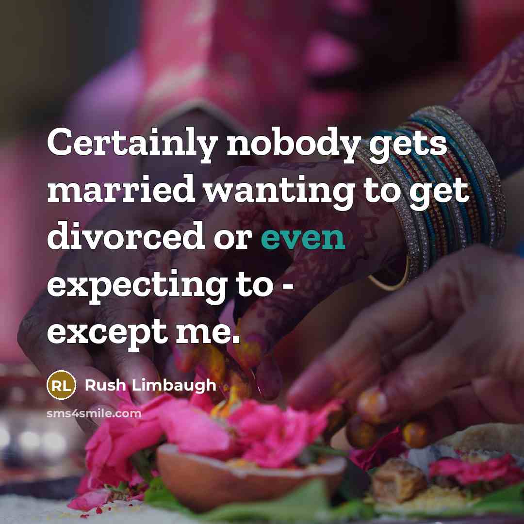 “Certainly nobody gets married wanting to get divorced or even expecting to - except me.” quote by Rush Limbaugh