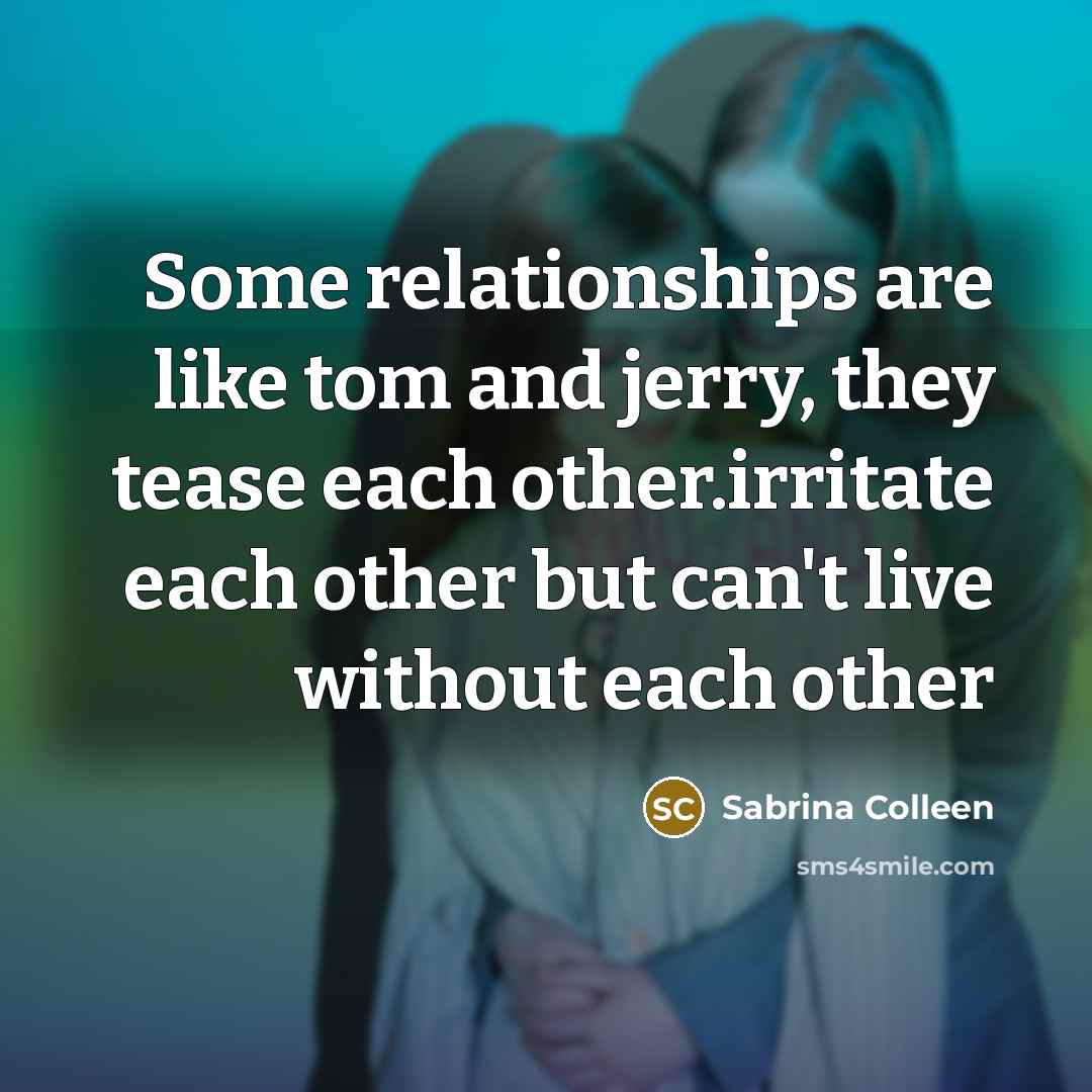 “Some relationships are like tom and jerry, they tease each other.irritate each other but can't live without each other” quote by Sabrina Colleen