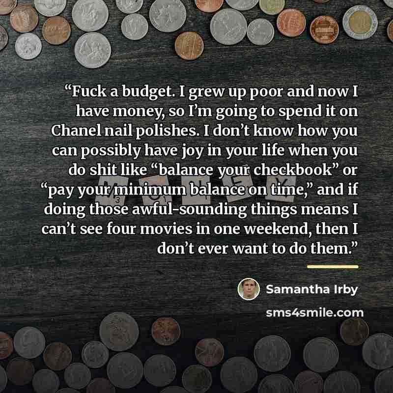 “Fuck a budget. I grew up poor and now I have money, so I’m going to spend it on Chanel nail polishes. I don’t know how you can possibly have joy in your life when you do shit like “balance your checkbook” or “pay your minimum balance on time,” and if doing those awful-sounding things means I can’t…” quote by Samantha Irby