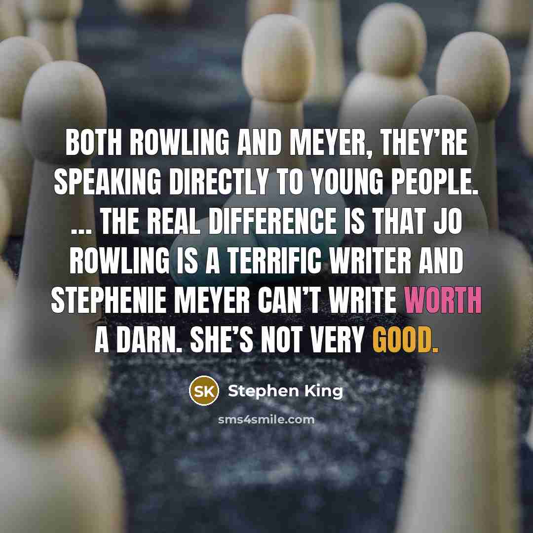 “Both Rowling and Meyer, they’re speaking directly to young people. … The real difference is that Jo Rowling is a terrific writer and Stephenie Meyer can’t write worth a darn. She’s not very good.” quote by Stephen King